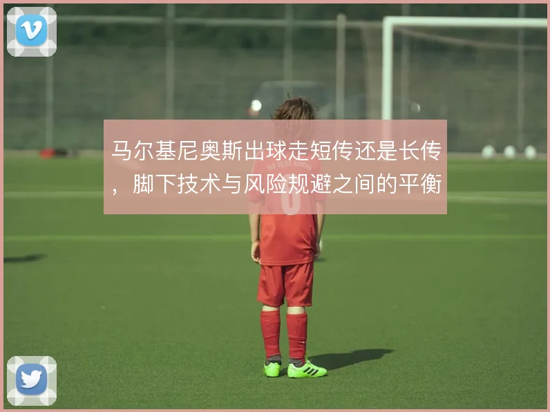 马尔基尼奥斯出球走短传还是长传，脚下技术与风险规避之间的平衡