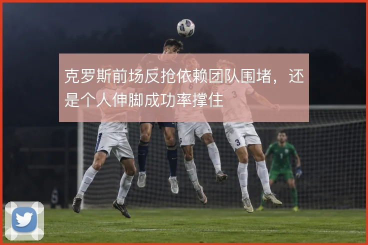 克罗斯前场反抢依赖团队围堵，还是个人伸脚成功率撑住
