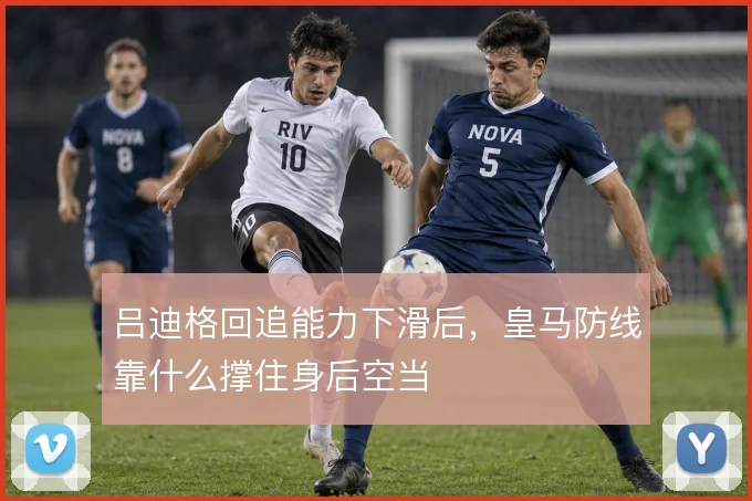 吕迪格回追能力下滑后,皇马防线靠什么撑住身后空当