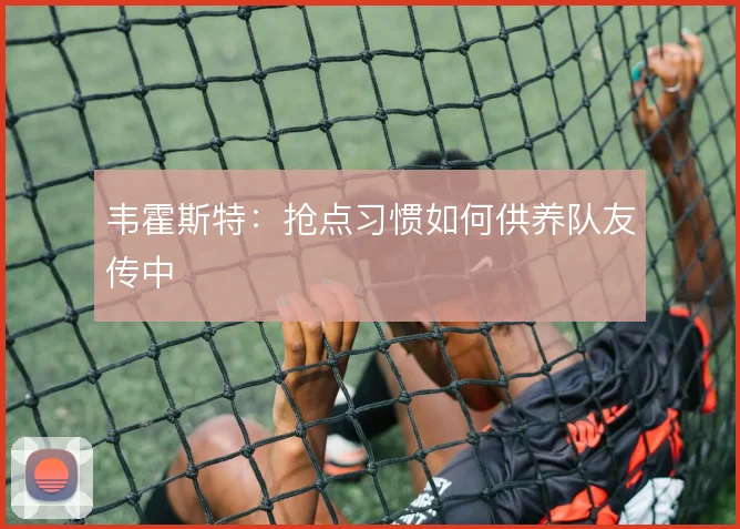 韦霍斯特：抢点习惯如何供养队友传中