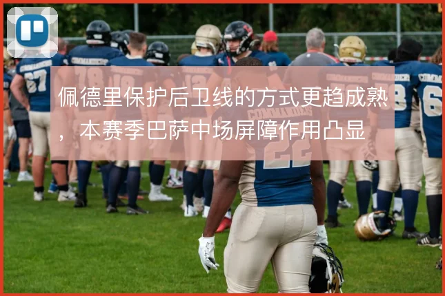 佩德里保护后卫线的方式更趋成熟，本赛季巴萨中场屏障作用凸显