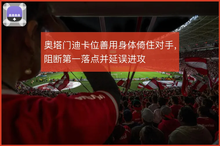 奥塔门迪卡位善用身体倚住对手，阻断第一落点并延误进攻