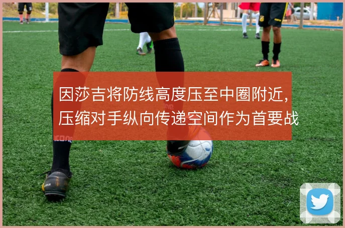 因莎吉将防线高度压至中圈附近，压缩对手纵向传递空间作为首要战术指令
