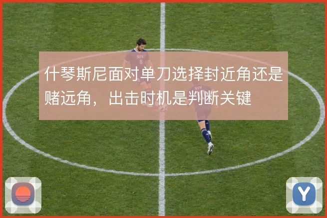 什琴斯尼面对单刀选择封近角还是赌远角，出击时机是判断关键