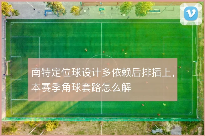 南特定位球设计多依赖后排插上，本赛季角球套路怎么解