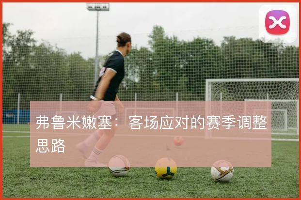 弗鲁米嫩塞：客场应对的赛季调整思路