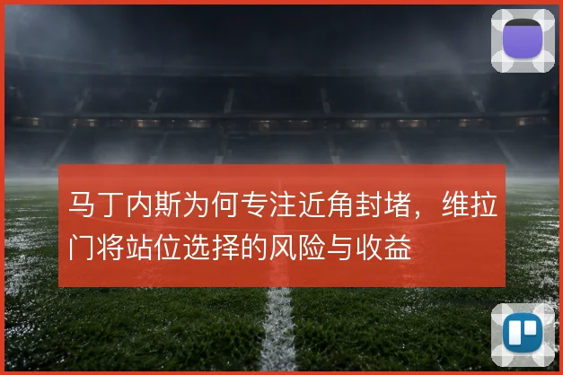 马丁内斯为何专注近角封堵，维拉门将站位选择的风险与收益