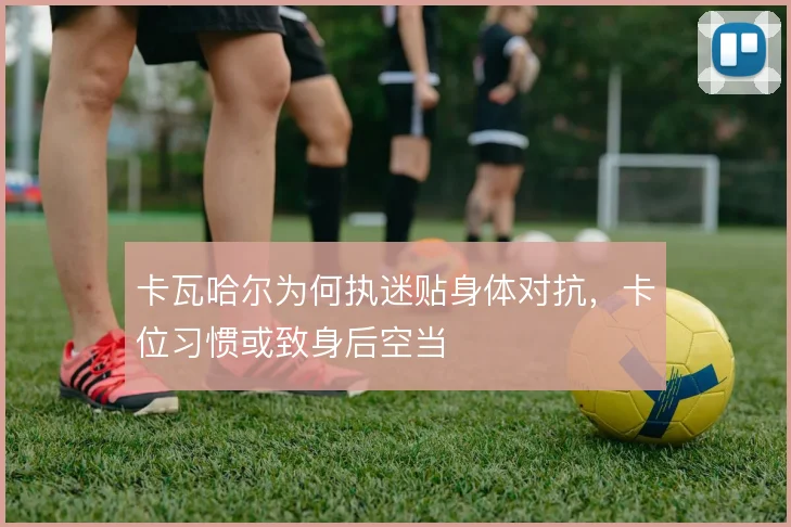 卡瓦哈尔为何执迷贴身体对抗，卡位习惯或致身后空当
