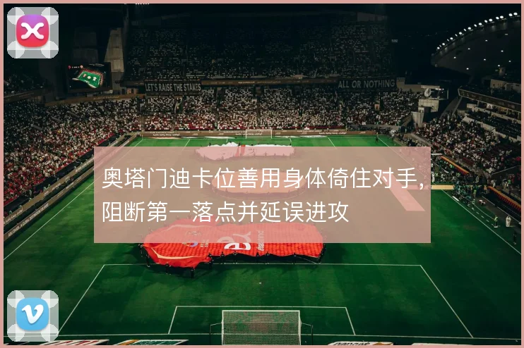 奥塔门迪卡位善用身体倚住对手，阻断第一落点并延误进攻