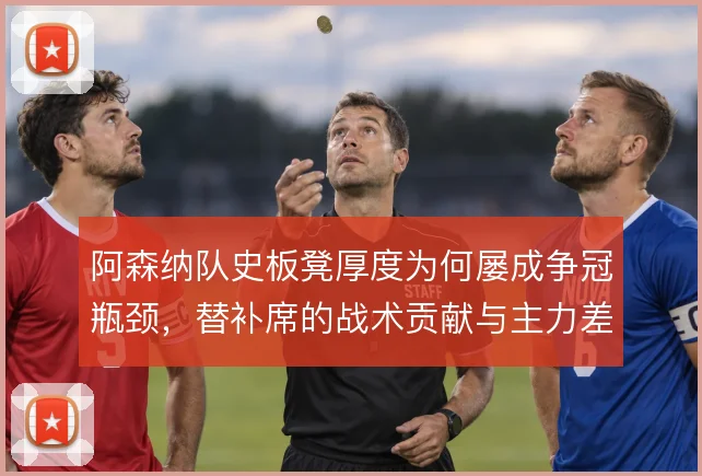 阿森纳队史板凳厚度为何屡成争冠瓶颈,替补席的战术贡献与主力差距在哪