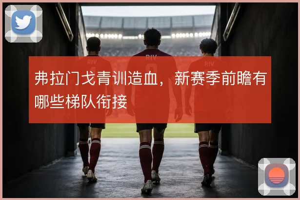 弗拉门戈青训造血，新赛季前瞻有哪些梯队衔接