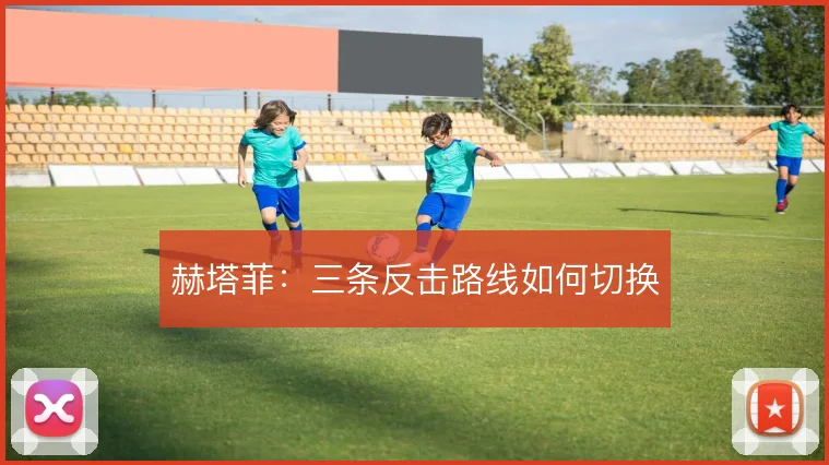 赫塔菲：三条反击路线如何切换