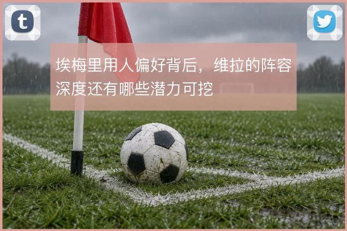 埃梅里用人偏好背后,维拉的阵容深度还有哪些潜力可挖