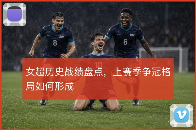 女超历史战绩盘点,上赛季争冠格局如何形成