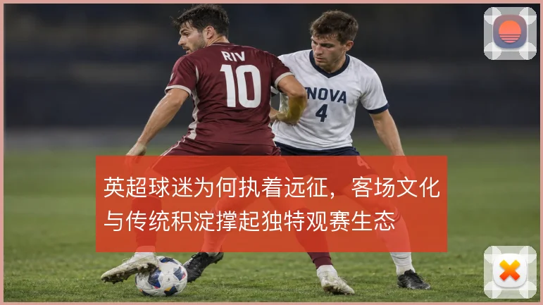英超球迷为何执着远征，客场文化与传统积淀撑起独特观赛生态