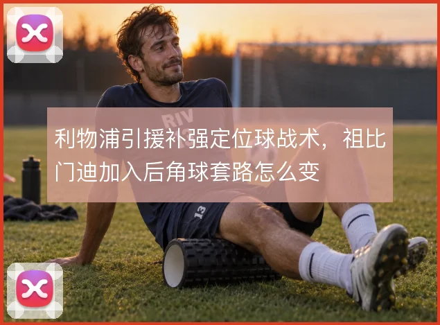 利物浦引援补强定位球战术，祖比门迪加入后角球套路怎么变