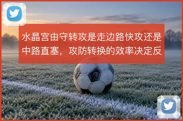 水晶宫由守转攻是走边路快攻还是中路直塞，攻防转换的效率决定反击质量