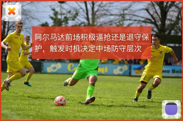 阿尔马达前场积极逼抢还是退守保护，触发时机决定中场防守层次