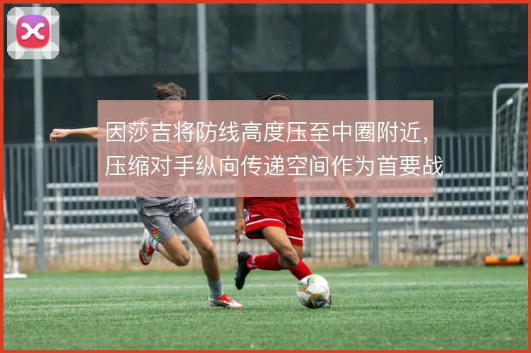 因莎吉将防线高度压至中圈附近，压缩对手纵向传递空间作为首要战术指令
