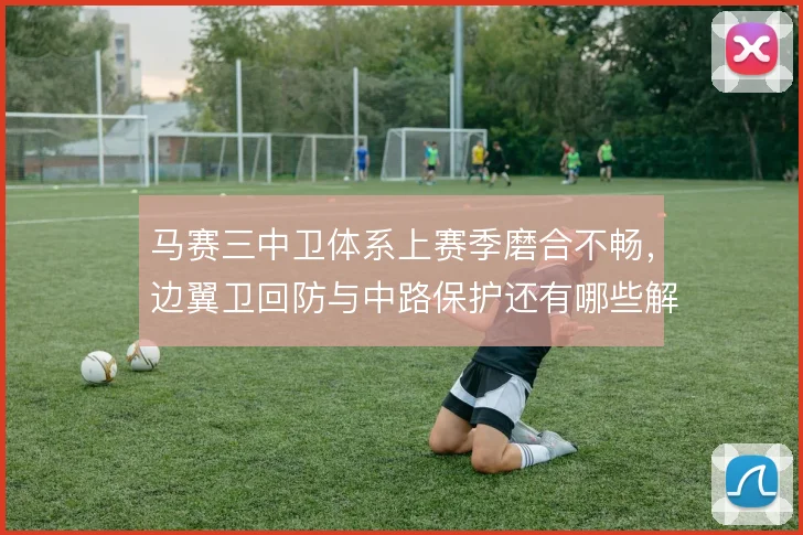 马赛三中卫体系上赛季磨合不畅,边翼卫回防与中路保护还有哪些解法