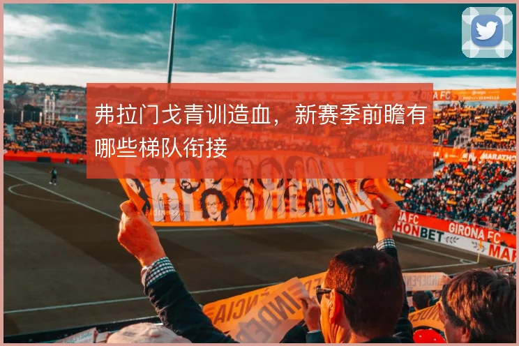 弗拉门戈青训造血，新赛季前瞻有哪些梯队衔接