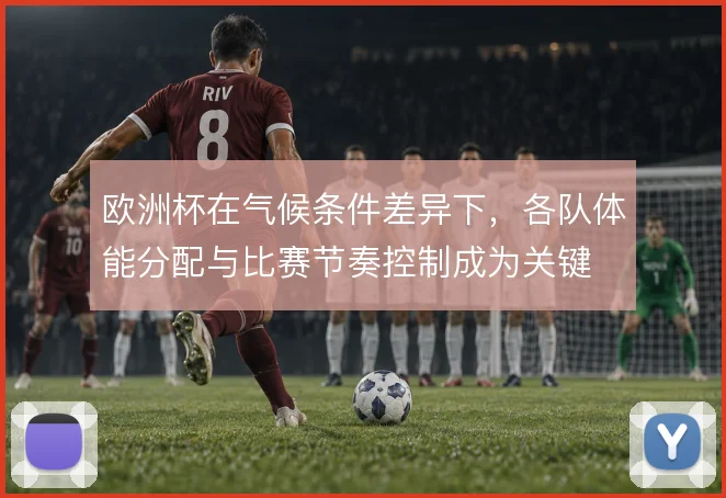 欧洲杯在气候条件差异下，各队体能分配与比赛节奏控制成为关键