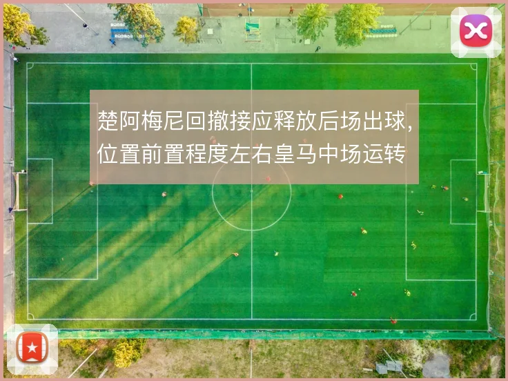 楚阿梅尼回撤接应释放后场出球，位置前置程度左右皇马中场运转