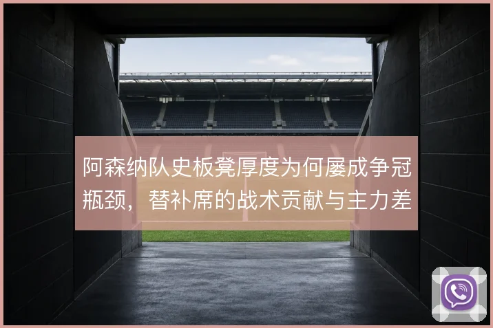 阿森纳队史板凳厚度为何屡成争冠瓶颈,替补席的战术贡献与主力差距在哪