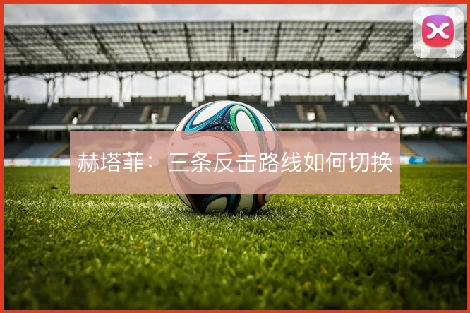 赫塔菲：三条反击路线如何切换