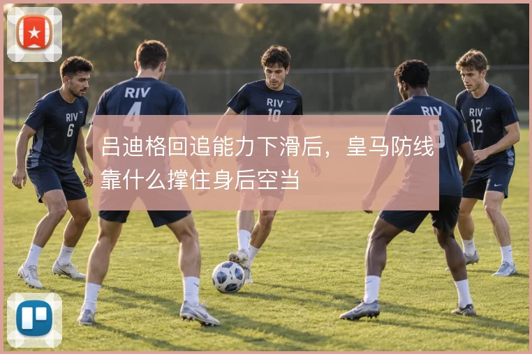 吕迪格回追能力下滑后,皇马防线靠什么撑住身后空当