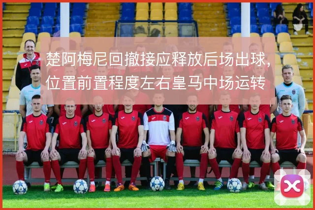 楚阿梅尼回撤接应释放后场出球，位置前置程度左右皇马中场运转