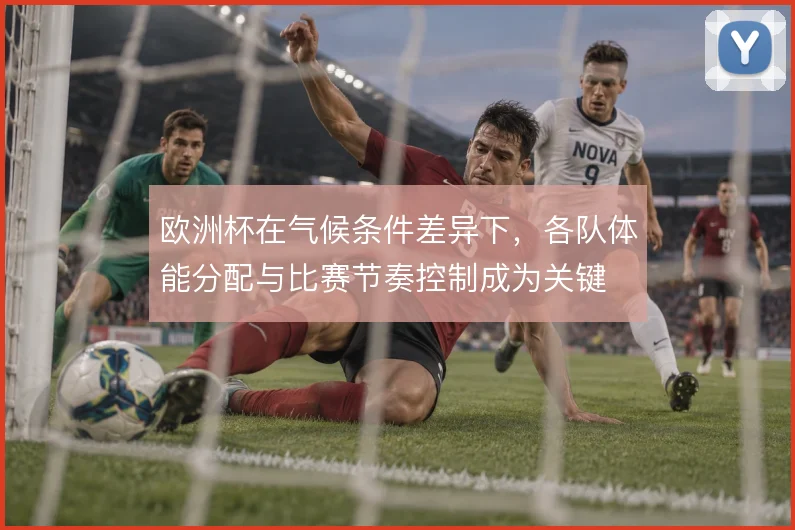 欧洲杯在气候条件差异下，各队体能分配与比赛节奏控制成为关键
