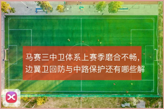 马赛三中卫体系上赛季磨合不畅,边翼卫回防与中路保护还有哪些解法