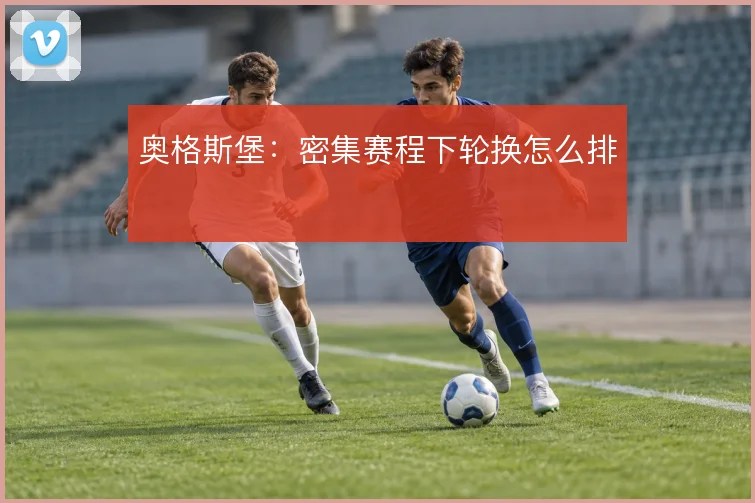 奥格斯堡：密集赛程下轮换怎么排