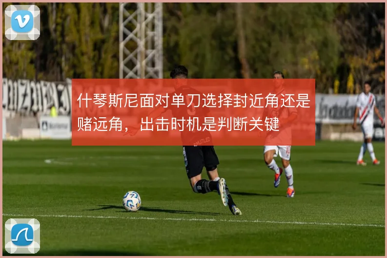 什琴斯尼面对单刀选择封近角还是赌远角，出击时机是判断关键