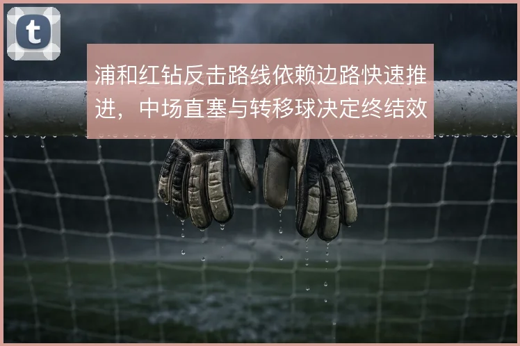 浦和红钻反击路线依赖边路快速推进，中场直塞与转移球决定终结效率