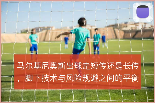 马尔基尼奥斯出球走短传还是长传，脚下技术与风险规避之间的平衡