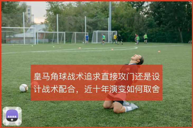 皇马角球战术追求直接攻门还是设计战术配合，近十年演变如何取舍