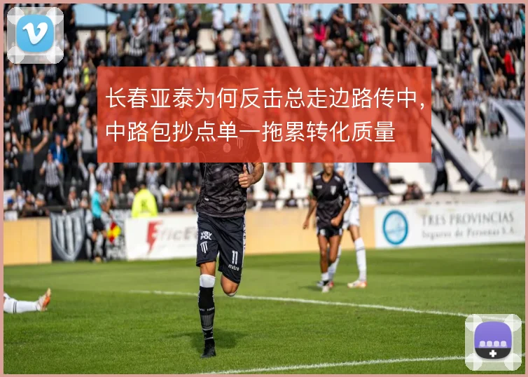 长春亚泰为何反击总走边路传中，中路包抄点单一拖累转化质量