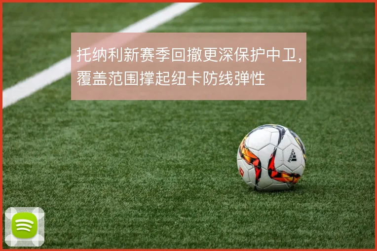 托纳利新赛季回撤更深保护中卫，覆盖范围撑起纽卡防线弹性