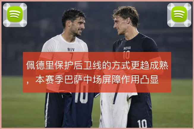 佩德里保护后卫线的方式更趋成熟，本赛季巴萨中场屏障作用凸显