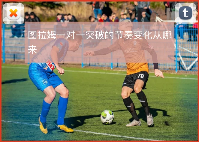 图拉姆一对一突破的节奏变化从哪来