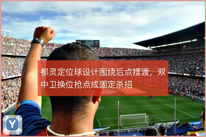 都灵定位球设计围绕后点摆渡，双中卫换位抢点成固定杀招