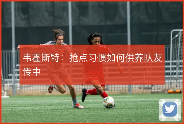 韦霍斯特：抢点习惯如何供养队友传中
