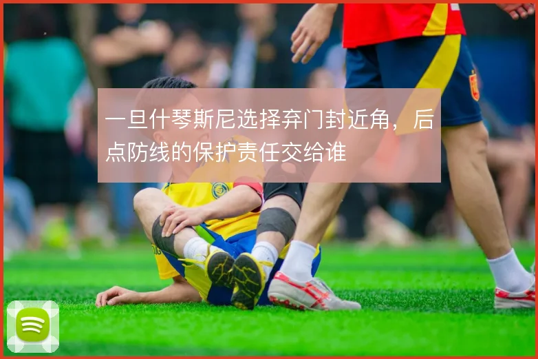 一旦什琴斯尼选择弃门封近角，后点防线的保护责任交给谁
