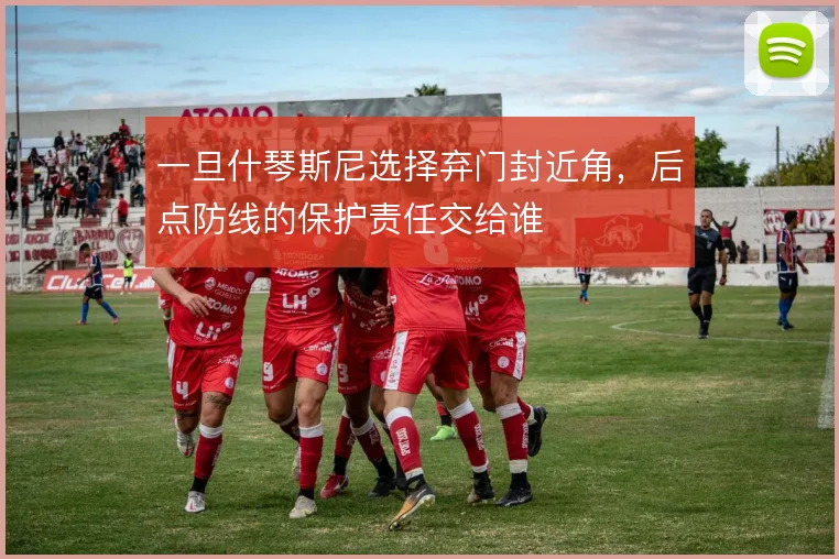 一旦什琴斯尼选择弃门封近角，后点防线的保护责任交给谁