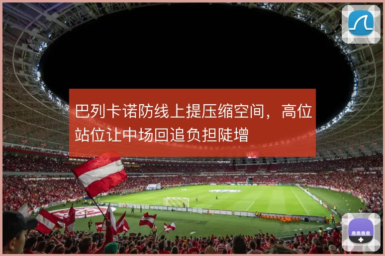 巴列卡诺防线上提压缩空间,高位站位让中场回追负担陡增