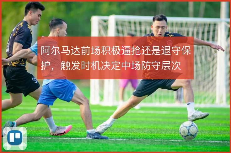 阿尔马达前场积极逼抢还是退守保护，触发时机决定中场防守层次