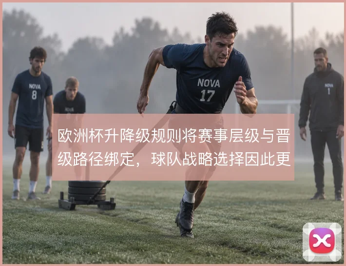 欧洲杯升降级规则将赛事层级与晋级路径绑定,球队战略选择因此更趋复杂