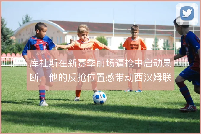 库杜斯在新赛季前场逼抢中启动果断，他的反抢位置感带动西汉姆联前场压迫